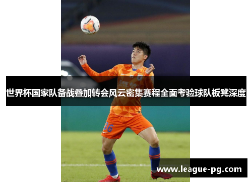 世界杯国家队备战叠加转会风云密集赛程全面考验球队板凳深度