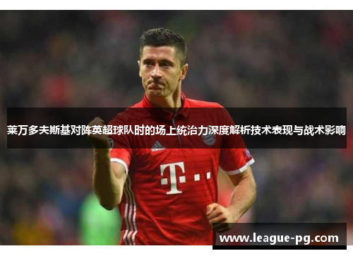 莱万多夫斯基对阵英超球队时的场上统治力深度解析技术表现与战术影响