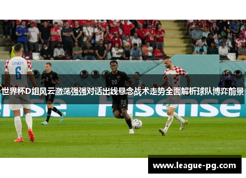 世界杯D组风云激荡强强对话出线悬念战术走势全面解析球队博弈前景