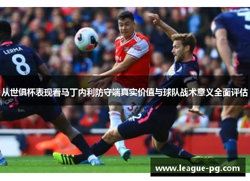 从世俱杯表现看马丁内利防守端真实价值与球队战术意义全面评估