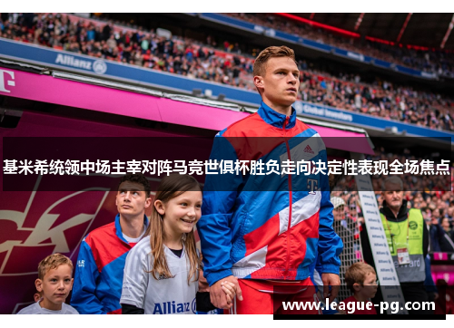 基米希统领中场主宰对阵马竞世俱杯胜负走向决定性表现全场焦点