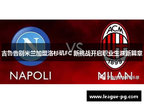 吉鲁告别米兰加盟洛杉矶FC 新挑战开启职业生涯新篇章