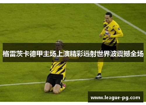 格雷茨卡德甲主场上演精彩远射世界波震撼全场