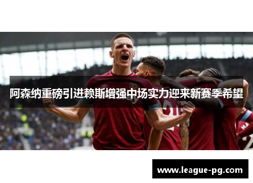 阿森纳重磅引进赖斯增强中场实力迎来新赛季希望