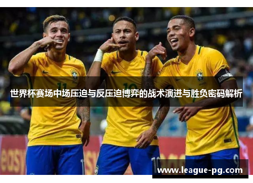 世界杯赛场中场压迫与反压迫博弈的战术演进与胜负密码解析