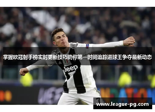 掌握欧冠射手榜实时更新技巧助你第一时间追踪进球王争夺最新动态
