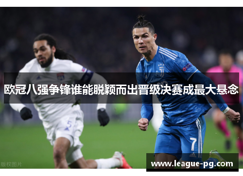欧冠八强争锋谁能脱颖而出晋级决赛成最大悬念