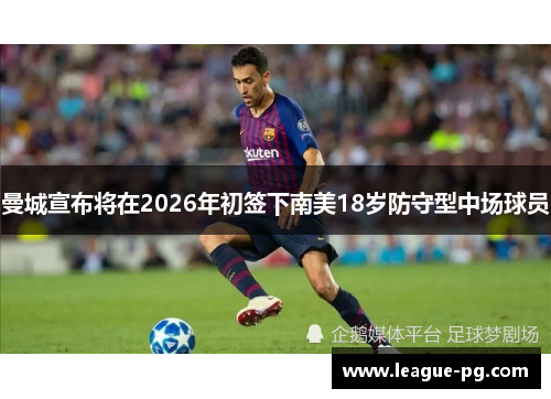 曼城宣布将在2026年初签下南美18岁防守型中场球员